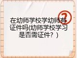 在幼师学校学幼师有证件吗(幼师学校学习是否需证件？)