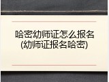 哈密幼师证怎么报名(幼师证报名哈密)