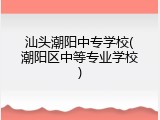 汕头潮阳中专学校(潮阳区中等专业学校)