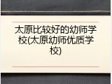 太原比较好的幼师学校(太原幼师优质学校)