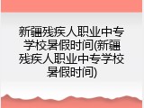 新疆残疾人职业中专学校暑假时间(新疆残疾人职业中专学校暑假时间)
