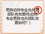 男孩幼师专业当兵到部队有发展吗(幼师专业男孩当兵部队发展如何？)
