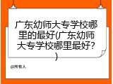 广东幼师大专学校哪里的最好(广东幼师大专学校哪里最好？)
