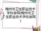 梅州市卫生职业技术学校官网(梅州市卫生职业技术学校官网)