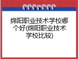 绵阳职业技术学校哪个好(绵阳职业技术学校比较)