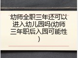幼师全职三年还可以进入幼儿园吗(幼师三年职后入园可能性)