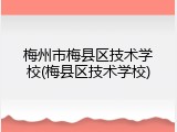 梅州市梅县区技术学校(梅县区技术学校)