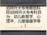 幼师升大专考哪些科目(幼师升大专考科目为：幼儿教育学、心理学、儿童健康学等。)