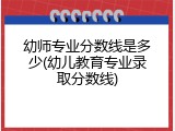 幼师专业分数线是多少(幼儿教育专业录取分数线)