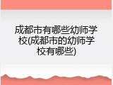 成都市有哪些幼师学校(成都市的幼师学校有哪些)