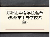 郑州市中专学校名单(郑州市中专学校名单)