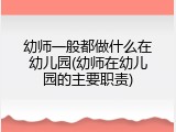 幼师一般都做什么在幼儿园(幼师在幼儿园的主要职责)
