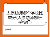 太原幼师哪个学校比较好(太原幼师哪所学校好)