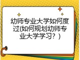 幼师专业大学如何度过(如何规划幼师专业大学学习？)