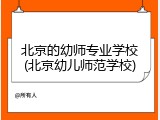北京的幼师专业学校(北京幼儿师范学校)