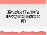 职校幼师好就业吗(职校幼师就业前景如何)