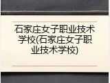 石家庄女子职业技术学校(石家庄女子职业技术学校)