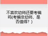 不喜欢幼师还要考编吗(考编非幼师,是否值得?)