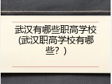 武汉有哪些职高学校(武汉职高学校有哪些？)