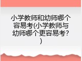 小学教师和幼师哪个容易考(小学教师与幼师哪个更容易考？)