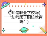 幼师是职业学校吗(“幼师属于职校教育吗”)