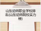 山东幼师职业学校排名(山东幼师院校实力榜)