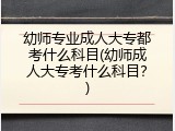 幼师专业成人大专都考什么科目(幼师成人大专考什么科目?)