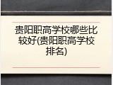 贵阳职高学校哪些比较好(贵阳职高学校排名)