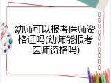 幼师可以报考医师资格证吗(幼师能报考医师资格吗)