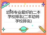 幼师专业最好的二本学校排名(二本幼师学校排名)