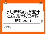 学幼师都需要学些什么(幼儿教师需掌握的知识。)