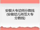 安徽大专幼师分数线(安徽幼儿师范大专分数线)