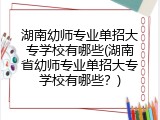 湖南幼师专业单招大专学校有哪些(湖南省幼师专业单招大专学校有哪些？)