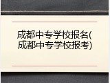 成都中专学校报名(成都中专学校报考)