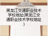 黑龙江交通职业技术学校地址(黑龙江交通职业技术学校地址)