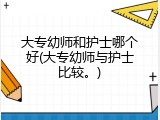 大专幼师和护士哪个好(大专幼师与护士比较。)