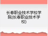 长春职业技术学校学院(长春职业技术学校)