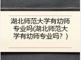 湖北师范大学有幼师专业吗(湖北师范大学有幼师专业吗？)