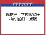 廊坊焊工学校哪家好-培训的好一点呢