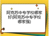 阿克苏中专学校哪家好(阿克苏中专学校哪家强)