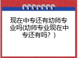现在中专还有幼师专业吗(幼师专业现在中专还有吗?)