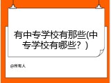 有中专学校有那些(中专学校有哪些？)