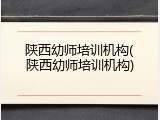 陕西幼师培训机构(陕西幼师培训机构)