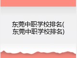 东莞中职学校排名(东莞中职学校排名)