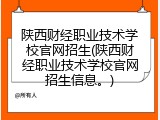 陕西财经职业技术学校官网招生(陕西财经职业技术学校官网招生信息。)