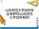 山东师范大学幼师专业考研吗(山东师范大学幼师考研)