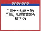 兰州大专幼师学院(兰州幼儿师范高等专科学校)