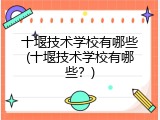 十堰技术学校有哪些(十堰技术学校有哪些?)