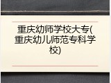 重庆幼师学校大专(重庆幼儿师范专科学校)
