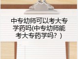 中专幼师可以考大专学药吗(中专幼师能考大专药学吗？)